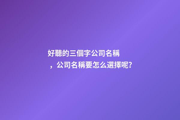 好聽的三個字公司名稱，公司名稱要怎么選擇呢？